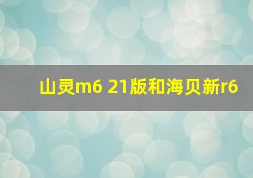 山灵m6 21版和海贝新r6